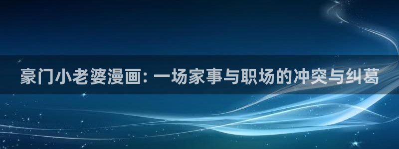汗汗漫画官方网站：豪门小老婆漫画: 一场家事与职场的冲突与纠葛