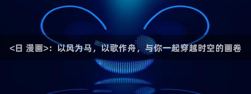 汗汗漫画看：<日 漫画>：以风为马，以歌作舟，与你一起穿越时空的画卷