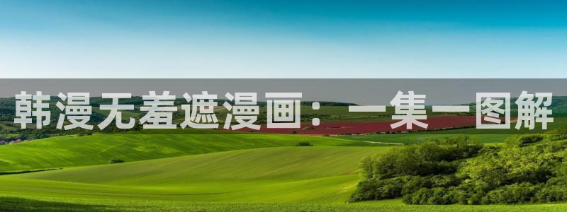 汗汗漫画网页入口：韩漫无羞遮漫画：一集一图解