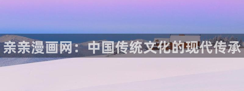 羞羞漫画汗汗漫画女神漫画：亲亲漫画网：中国传统文化的现代传承