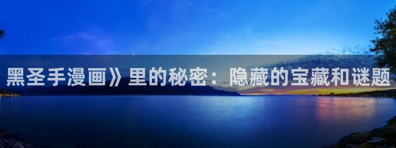 歪歪漫画汗汗漫画韩漫：黑圣手漫画》里的秘密：隐藏的宝藏和谜题