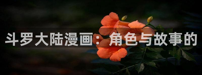 歪歪汗汗漫画在线观看免费：斗罗大陆漫画：角色与故事的